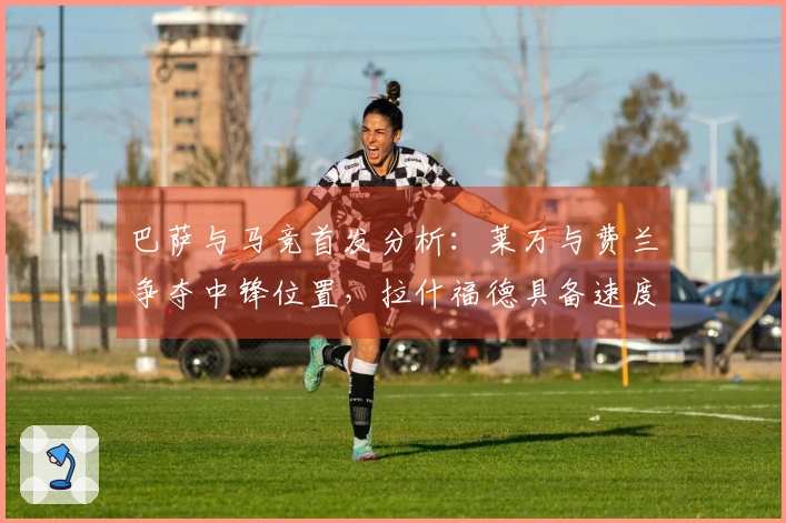 巴萨与马竞首发分析：莱万与费兰争夺中锋位置，拉什福德具备速度优势