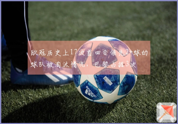 欧冠历史上17次首回合领先2+球的球队被淘汰情况，巴黎占据3次