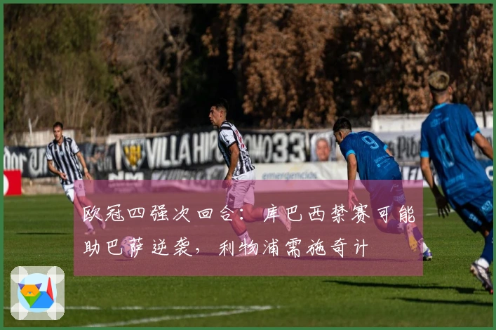 欧冠四强次回合：库巴西禁赛可能助巴萨逆袭，利物浦需施奇计