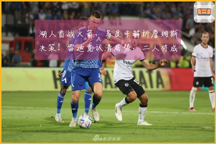 湖人首战火箭，乌度卡解析詹姆斯决策！雷迪克认清局势，二人将成焦点