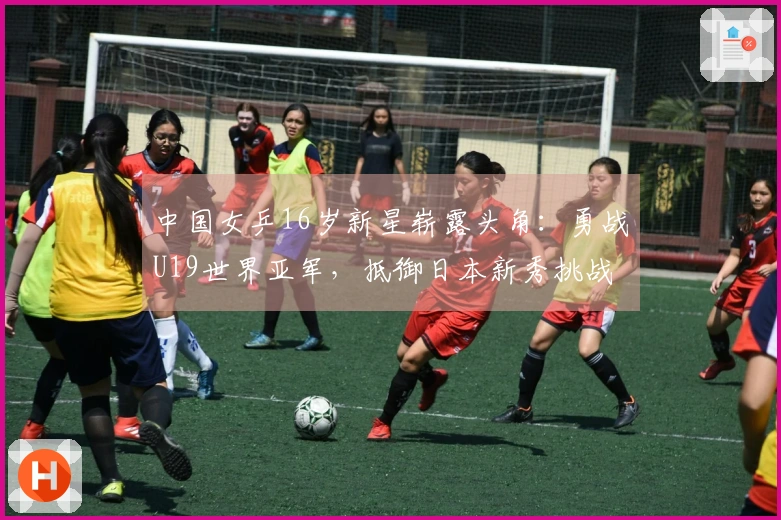 中国女乒16岁新星崭露头角：勇战U19世界亚军，抵御日本新秀挑战