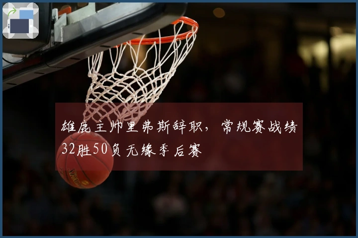 雄鹿主帅里弗斯辞职，常规赛战绩32胜50负无缘季后赛