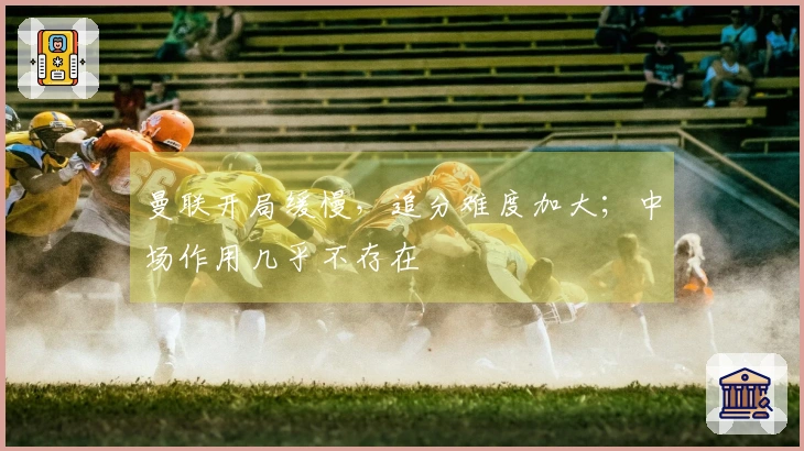 曼联开局缓慢，追分难度加大；中场作用几乎不存在