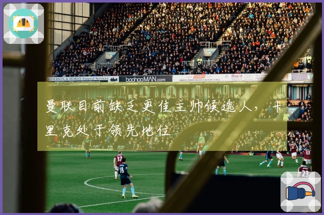 曼联目前缺乏更佳主帅候选人，卡里克处于领先地位