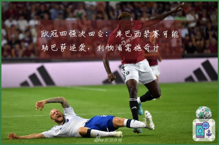欧冠四强次回合：库巴西禁赛可能助巴萨逆袭，利物浦需施奇计