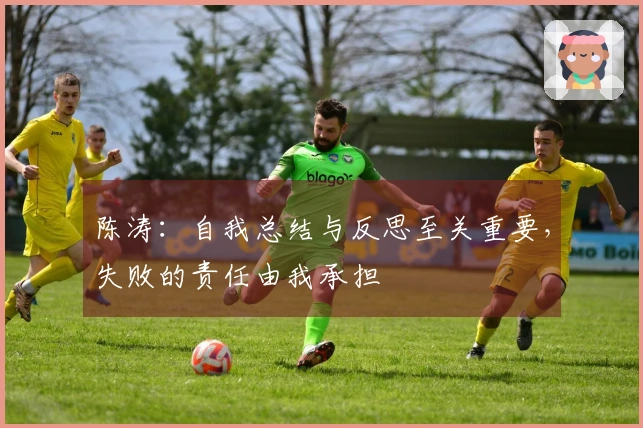 陈涛：自我总结与反思至关重要，失败的责任由我承担