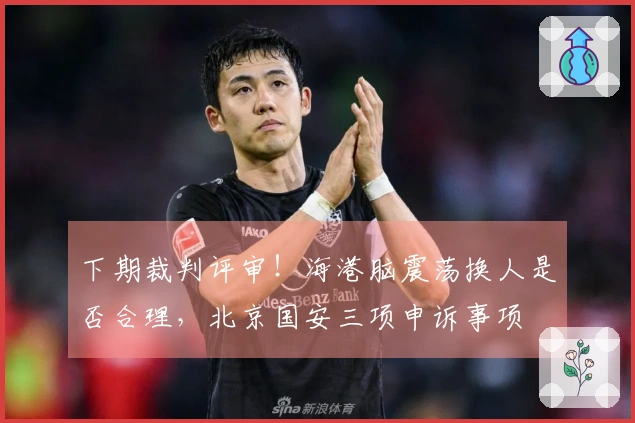 下期裁判评审！海港脑震荡换人是否合理，北京国安三项申诉事项