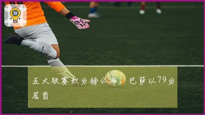 五大联赛积分榜公布，巴萨以79分居首