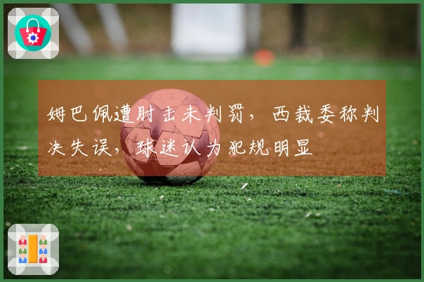 姆巴佩遭肘击未判罚，西裁委称判决失误，球迷认为犯规明显