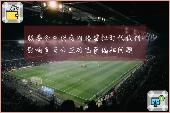 裁委会中仍存内格雷拉时代裁判，影响皇马公正对巴萨偏袒问题