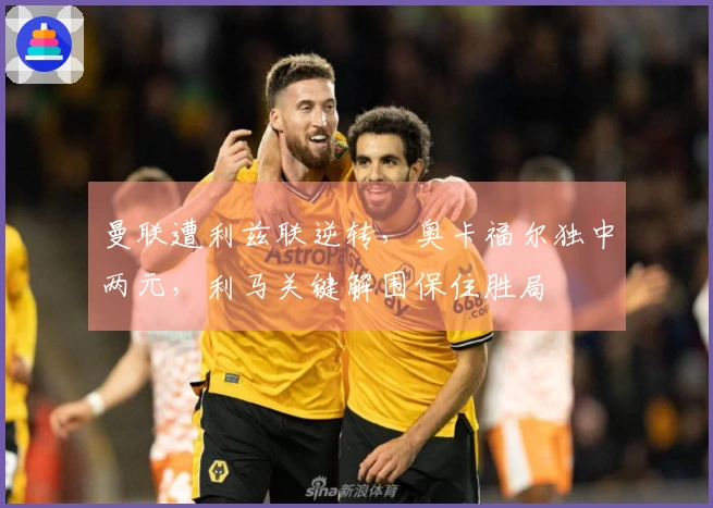 曼联遭利兹联逆转，奥卡福尔独中两元，利马关键解围保住胜局