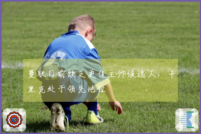 曼联目前缺乏更佳主帅候选人，卡里克处于领先地位