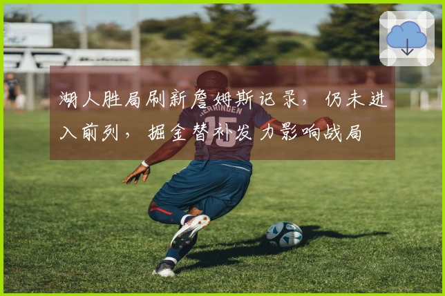湖人胜局刷新詹姆斯记录，仍未进入前列，掘金替补发力影响战局