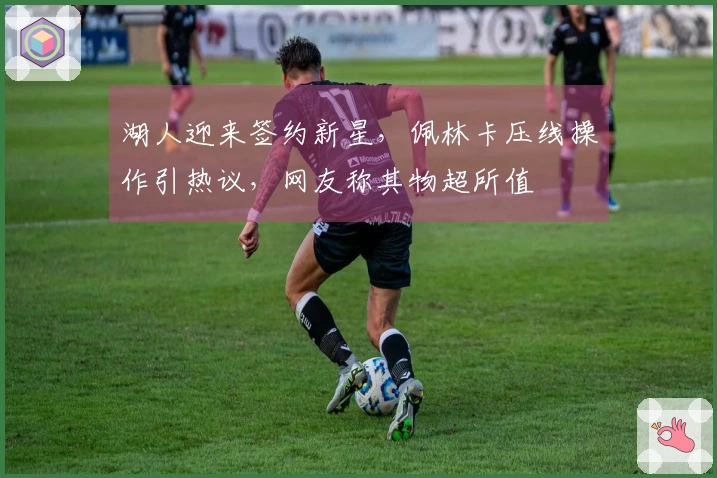 湖人迎来签约新星，佩林卡压线操作引热议，网友称其物超所值