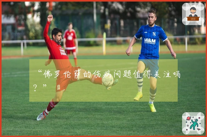 “佛罗伦萨的伤病问题值得关注吗？”
