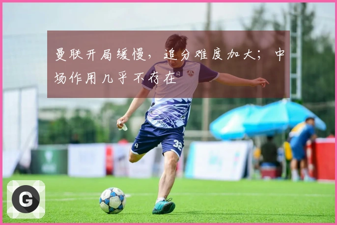 曼联开局缓慢，追分难度加大；中场作用几乎不存在