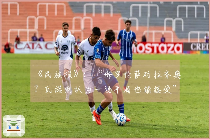 《民族报》：“佛罗伦萨对拉齐奥？瓦诺利认为一场平局也能接受”