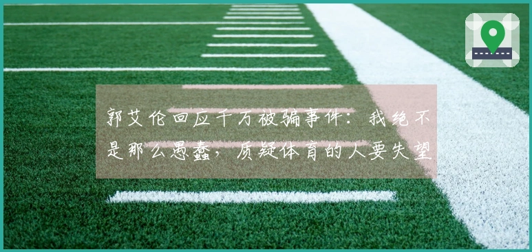 郭艾伦回应千万被骗事件：我绝不是那么愚蠢，质疑体育的人要失望了