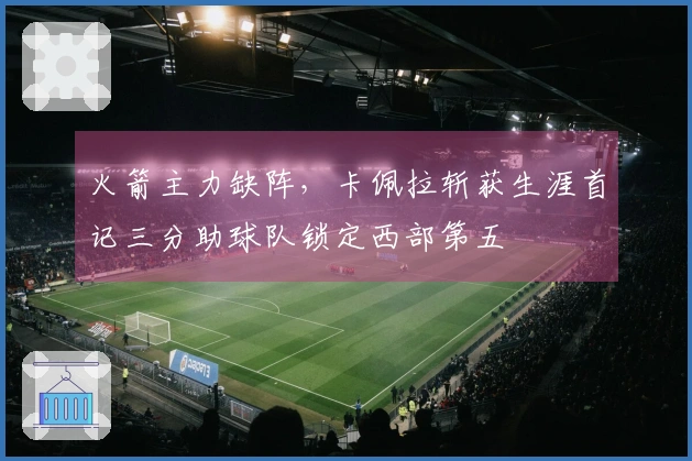火箭主力缺阵，卡佩拉斩获生涯首记三分助球队锁定西部第五