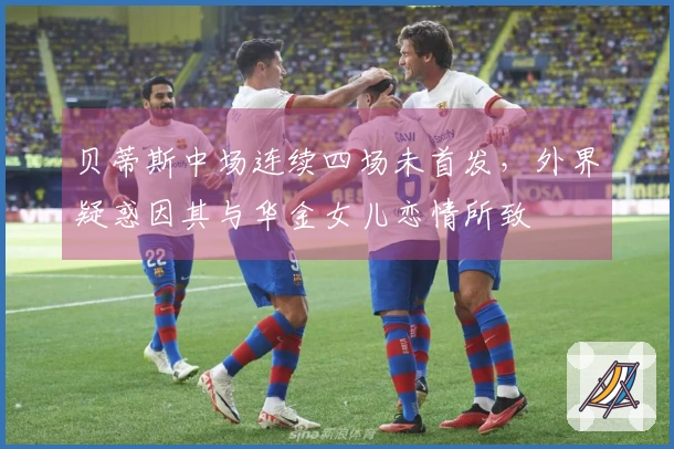贝蒂斯中场连续四场未首发，外界疑惑因其与华金女儿恋情所致