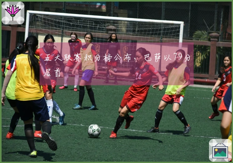 五大联赛积分榜公布，巴萨以79分居首