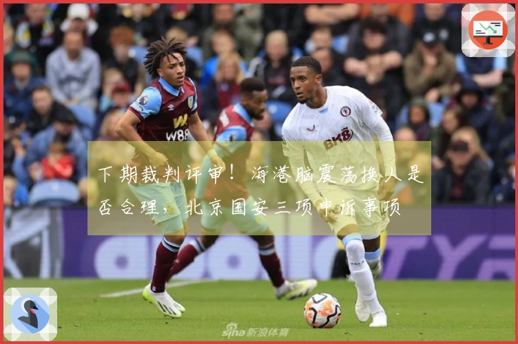 下期裁判评审！海港脑震荡换人是否合理，北京国安三项申诉事项